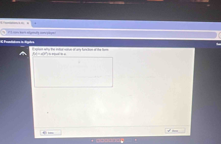 IC Foundationa in 
r12.core.learn.edgenalty.com/player/ 
IC Foundations in Algebra 
Explain why the initial value of any function of the form
f(x)=a(b^x) is equal to o. 
Done 
Intro
