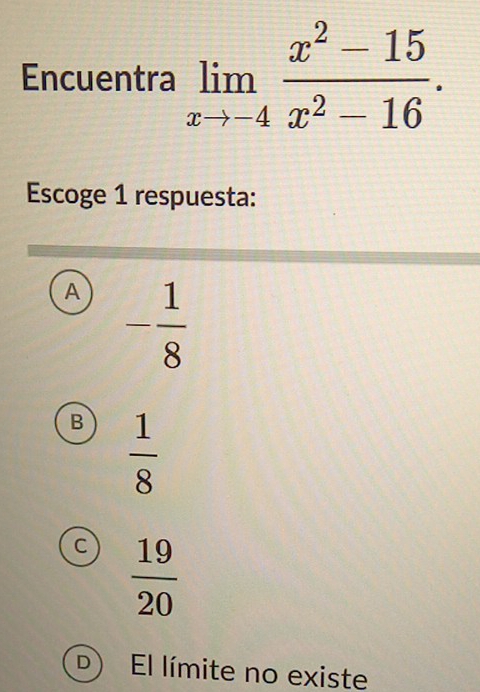 Encuentra limlimits _xto -4 (x^2-15)/x^2-16 . 
Escoge 1 respuesta:
A - 1/8 
B  1/8 
C  19/20 
D El límite no existe