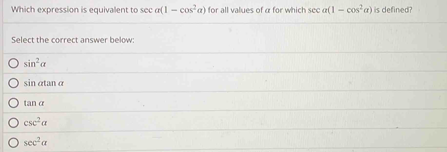 Which expression is equivalent to sec alpha (1-cos^2alpha ) for all values of α for which sec alpha (1-cos^2alpha ) is defined?
Select the correct answer below:
sin^2alpha
sin alpha tan alpha
tan alpha
csc^2alpha
sec^2alpha