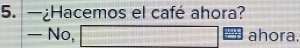 —¿Hacemos el café ahora? 
— No, □ ahora.