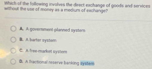 Which of the following involves the direct exchange of goods and services
without the use of money as a medium of exchange?
A A government-planned system
B. A barter system
C. A free-market system
D. A fractional reserve banking system