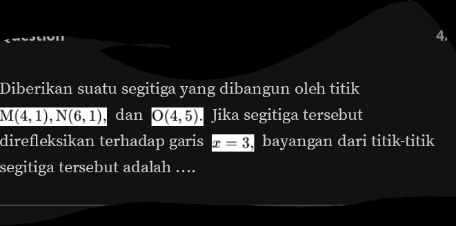 4, 
Diberikan suatu segitiga yang dibangun oleh titik
M(4,1), N(6,1) dan O(4,5) Jika segitiga tersebut 
direfleksikan terhadap garis x=3 bayangan dari titik-titik 
segitiga tersebut adalah ….