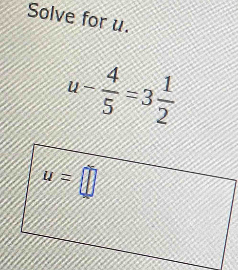 Solve for u.
u- 4/5 =3 1/2 