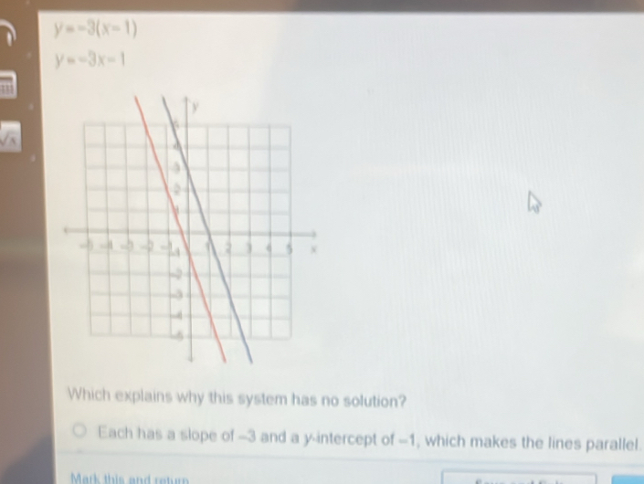 y=-3(x-1)
y=-3x-1
sqrt(8)
Which explains why this system has no solution?
Each has a slope of -3 and a y-intercept of -1, which makes the lines parallel.
Mark this and return