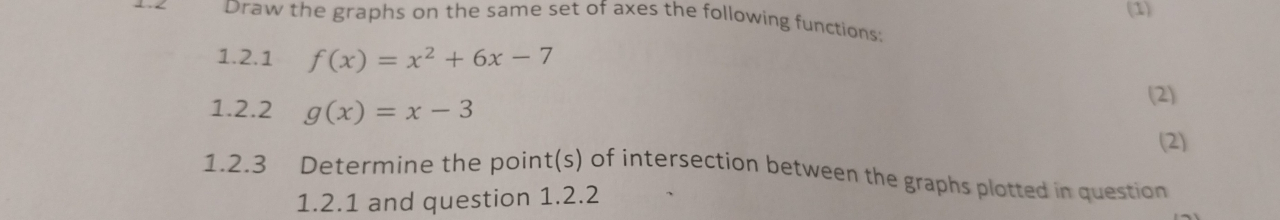 (1)
Draw the graphs on the same set of axes the following functions:
1.2.1 f(x)=x^2+6x-7
(2)
1.2.2 g(x)=x-3
(2)
1.2.3 Determine the point(s) of intersection between the graphs plotted in question
1.2.1 and question 1.2.2