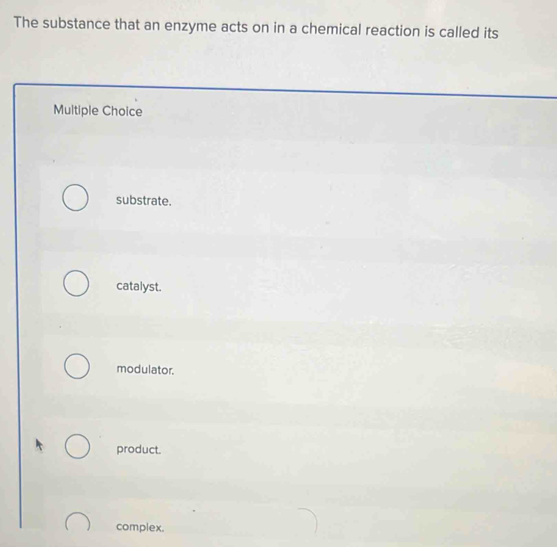 The substance that an enzyme acts on in a chemical reaction is called its
Multiple Choice
substrate.
catalyst.
modulator.
product.
complex.