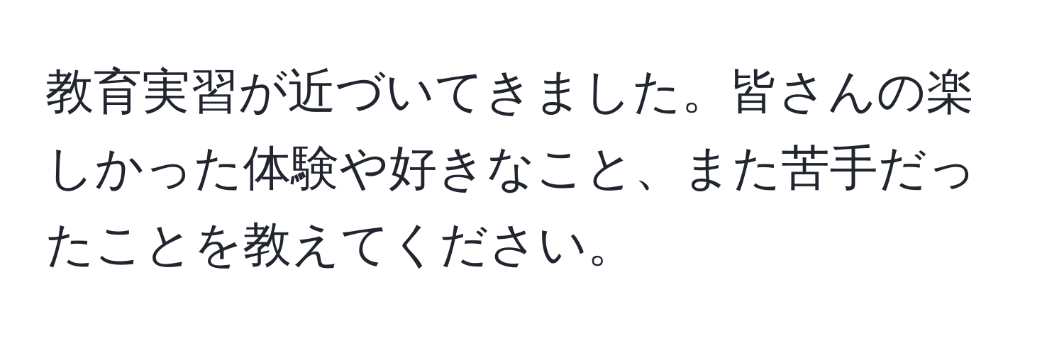 教育実習が近づいてきました。皆さんの楽しかった体験や好きなこと、また苦手だったことを教えてください。