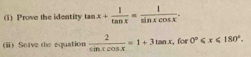 Prove the identity tan x+ 1/tan x = 1/sin xcos x . 
(i) Solve the equation  2/sin xcos x =1+3tan x , for 0°≤slant x≤slant 180°.