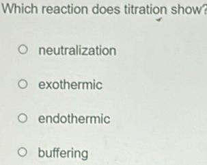 Which reaction does titration show?
neutralization
exothermic
endothermic
buffering