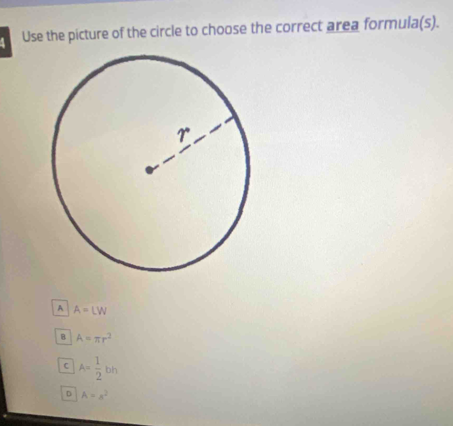 Use the picture of the circle to choose the correct area formula(s).
A A=LW
B A=π r^2
C A= 1/2 bh
D A=8^2