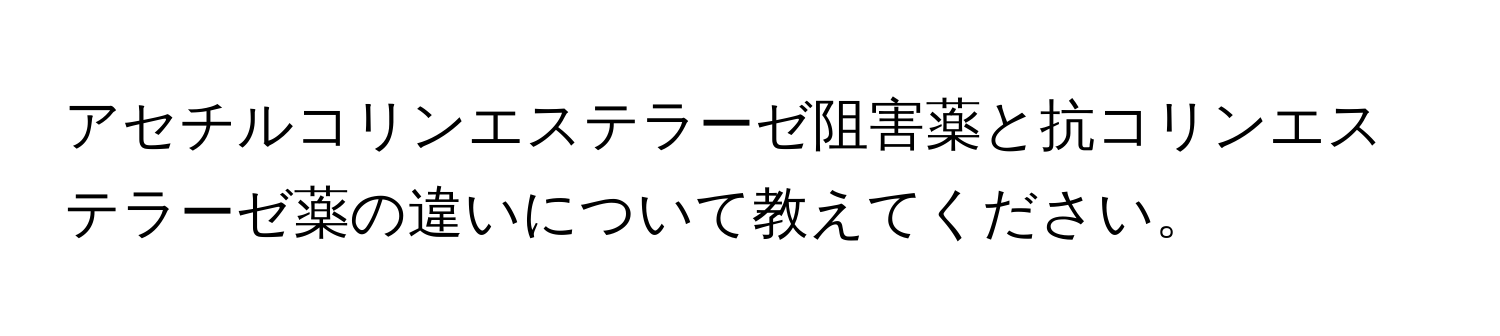 アセチルコリンエステラーゼ阻害薬と抗コリンエステラーゼ薬の違いについて教えてください。