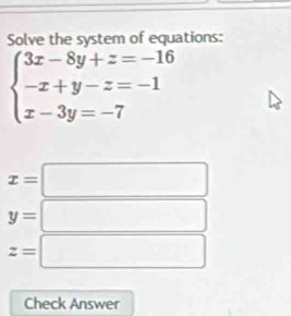 Solve the system of equations:
beginarrayl 3x-8y+z=-16 -x+y-z=-1 x-3y=-7endarray.
x=
y=
z=
Check Answer