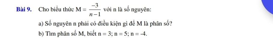 Cho biểu thức M= (-3)/n-1  với n là số nguyên: 
a) Số nguyên n phải có điều kiện gì để M là phân số? 
b) Tìm phân số M, biết n=3; n=5; n=-4.