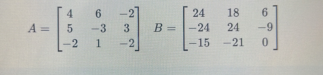 A=beginbmatrix 4&6&-2 5&-3&3 -2&1&-2endbmatrix B=beginbmatrix 24&18&6 -24&24&-9 -15&-21&0endbmatrix