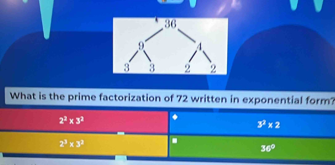 What is the prime factorization of 72 written in exponential form?
2^2* 3^2
3^2* 2
2^3* 3^2.
36°