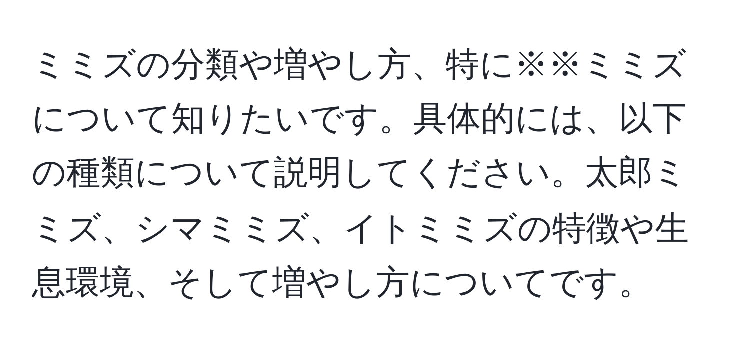 ミミズの分類や増やし方、特に※※ミミズについて知りたいです。具体的には、以下の種類について説明してください。太郎ミミズ、シマミミズ、イトミミズの特徴や生息環境、そして増やし方についてです。