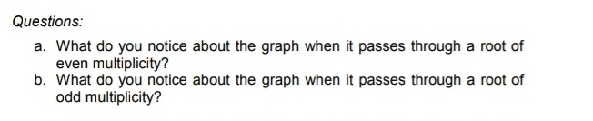 What do you notice about the graph when it passes through a root of 
even multiplicity? 
b. What do you notice about the graph when it passes through a root of 
odd multiplicity?