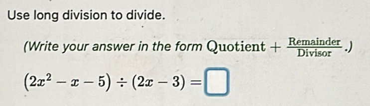 Use long division to divide. 
(Write your answer in the form Quotient - + Remainder/Divisor .)
(2x^2-x-5)/ (2x-3)=□