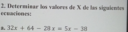 Determinar los valores de X de las siguientes 
ecuaciones: 
a. 32x+64-28x=5x-38