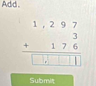 Add.
beginarrayr 1,297 +176 hline □ ,□ □ □ endarray
Submit