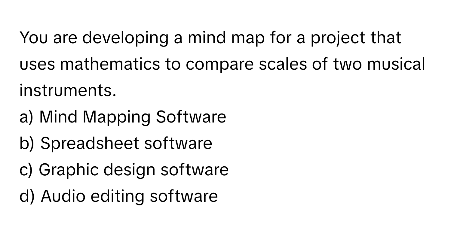 You are developing a mind map for a project that uses mathematics to compare scales of two musical instruments. 

a) Mind Mapping Software 
b) Spreadsheet software 
c) Graphic design software 
d) Audio editing software