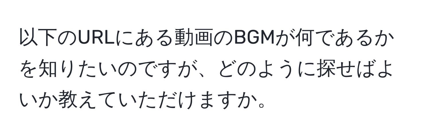 以下のURLにある動画のBGMが何であるかを知りたいのですが、どのように探せばよいか教えていただけますか。