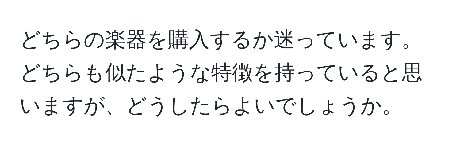 どちらの楽器を購入するか迷っています。どちらも似たような特徴を持っていると思いますが、どうしたらよいでしょうか。