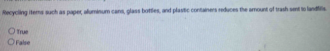 Recycling iterns such as paper, aluminum cans, glass bottles, and plastic containers reduces the amount of trash sent to landfills.
True
False