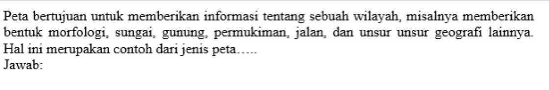 Peta bertujuan untuk memberikan informasi tentang sebuah wilayah, misalnya memberikan 
bentuk morfologi, sungai, gunung, permukiman, jalan, dan unsur unsur geografi lainnya. 
Hal ini merupakan contoh dari jenis peta..... 
Jawab: