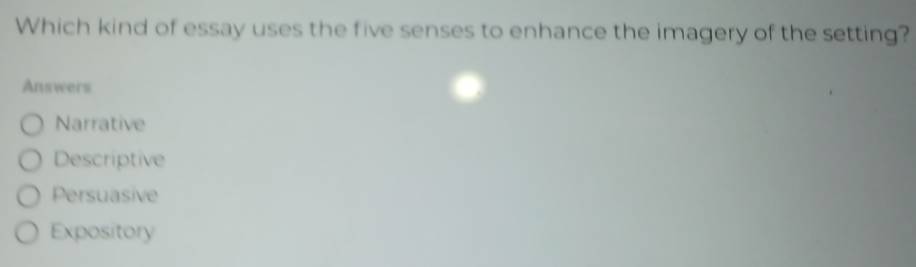 Which kind of essay uses the five senses to enhance the imagery of the setting?
Answers
Narrative
Descriptive
Persuasive
Expository