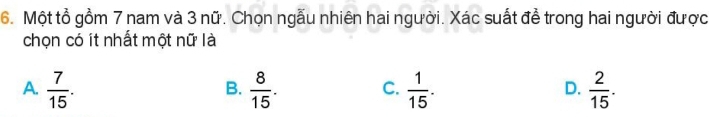 Một tổ gồm 7 nam và 3 nữ. Chọn ngẫu nhiên hai người. Xác suất đề trong hai người được
chọn có ít nhất một nữ là
A.  7/15 .  8/15 .  1/15 .  2/15 . 
B.
C.
D.