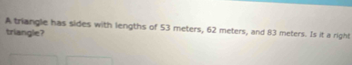 A triangle has sides with lengths of 53 meters, 62 meters, and 83 meters. Is it a right 
triangle?