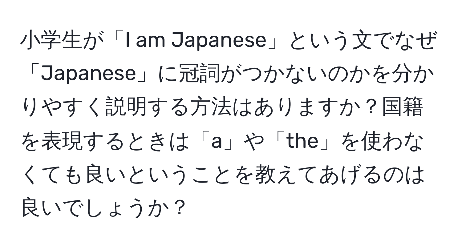 小学生が「I am Japanese」という文でなぜ「Japanese」に冠詞がつかないのかを分かりやすく説明する方法はありますか？国籍を表現するときは「a」や「the」を使わなくても良いということを教えてあげるのは良いでしょうか？