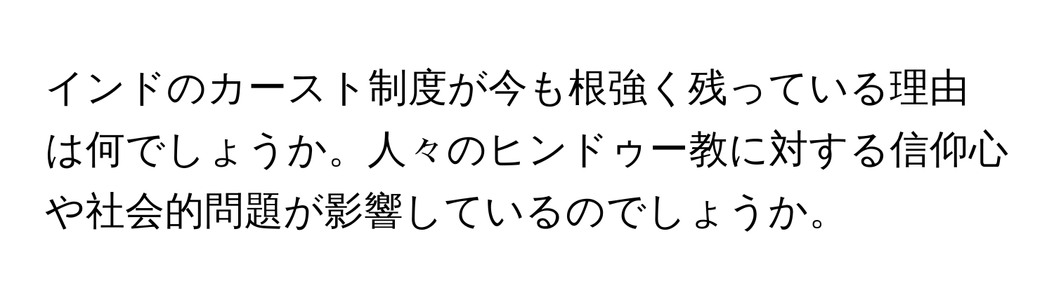 インドのカースト制度が今も根強く残っている理由は何でしょうか。人々のヒンドゥー教に対する信仰心や社会的問題が影響しているのでしょうか。