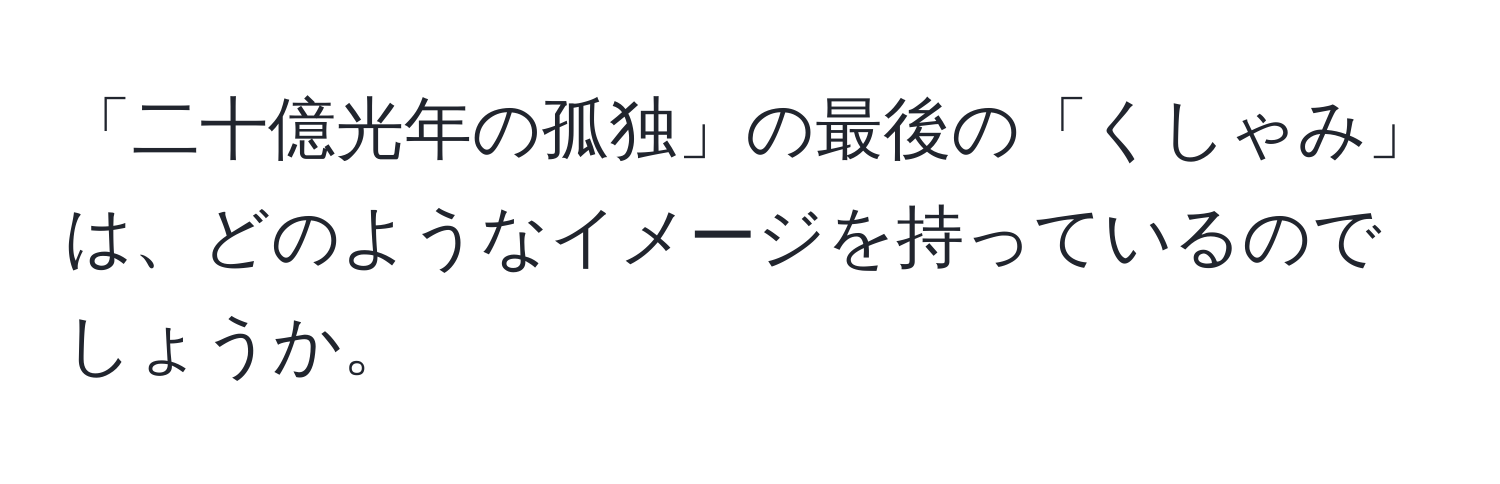 「二十億光年の孤独」の最後の「くしゃみ」は、どのようなイメージを持っているのでしょうか。