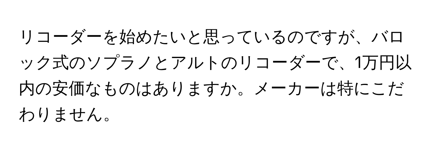 リコーダーを始めたいと思っているのですが、バロック式のソプラノとアルトのリコーダーで、1万円以内の安価なものはありますか。メーカーは特にこだわりません。