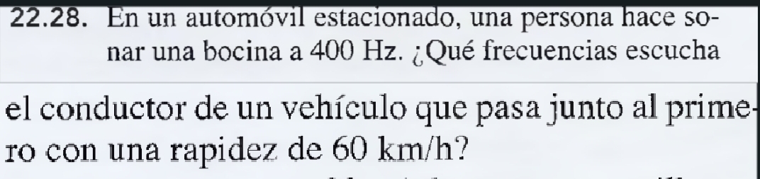 En un automóvil estacionado, una persona hace so- 
nar una bocina a 400 Hz. ¿Qué frecuencias escucha 
el conductor de un vehículo que pasa junto al prime. 
ro con una rapidez de 60 km/h?