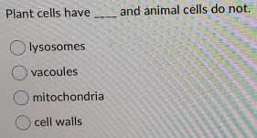 Plant cells have _and animal cells do not.
lysosomes
vacoules
mitochondria
cell walls