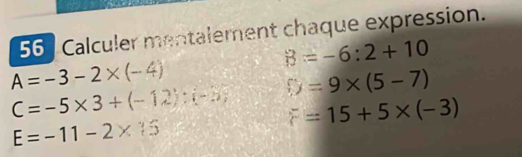 Calculer mentalement chaque expression.
B=-6:2+10
A=-3-2* (-4)
C=-5* 3+(-12):(-3) 0=9* (5-7)
=15+5* (-3)
E=-11-2* 15