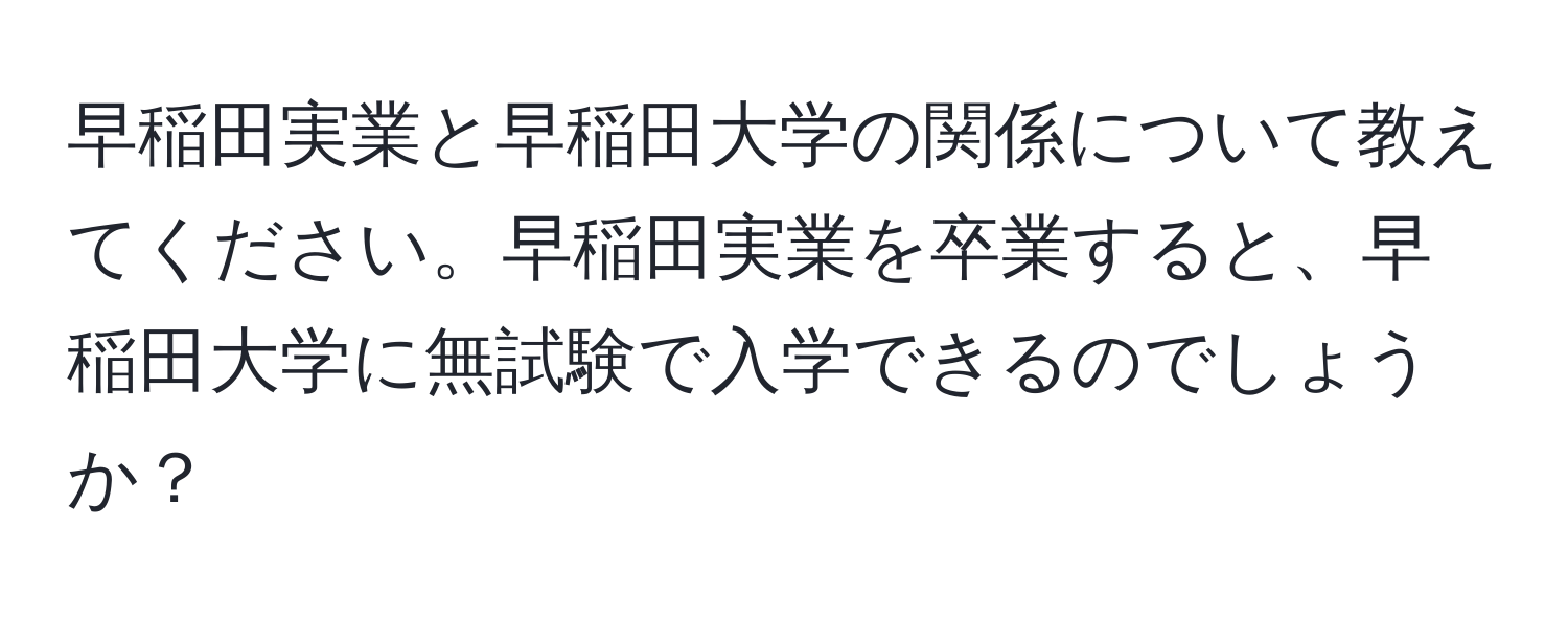 早稲田実業と早稲田大学の関係について教えてください。早稲田実業を卒業すると、早稲田大学に無試験で入学できるのでしょうか？