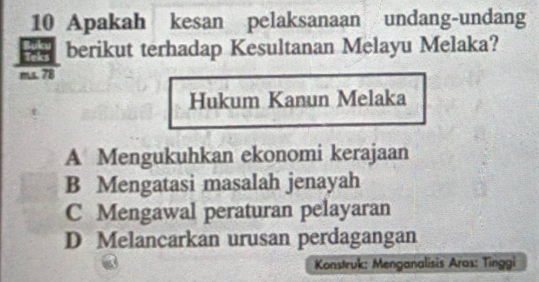 Apakah kesan pelaksanaan undang-undang
a berikut terhadap Kesultanan Melayu Melaka?
ms 78
Hukum Kanun Melaka
A Mengukuhkan ekonomi kerajaan
B Mengatasi masalah jenayah
C Mengawal peraturan pelayaran
D Melancarkan urusan perdagangan
Konstruk: Menganalisis Aras: Tinggi