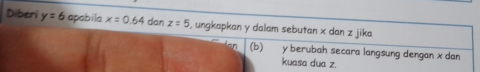 Diberi y=6 apabila x=0.64 dan z=5 , ungkapkan y dalam sebutan x dan z jika 
(b) y berubah secara langsung dengan x dan 
kuasa dua z.