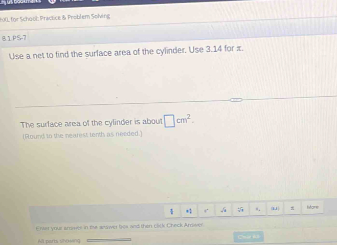 nj us bookmanks 
h)(L for School: Practice & Problem Solving 
8.1.PS-7 
Use a net to find the surface area of the cylinder. Use 3.14 for π. 
The surface area of the cylinder is about □ cm^2. 
(Round to the nearest tenth as needed.)
= π /4  8° sqrt(□ ) sqrt[4](8) s, (1,3) π More 
Enter your answer in the answer box and then click Check Answer. 
All parts showing Cma A