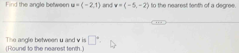 Find the angle between u=langle -2,1rangle and v=langle -5,-2rangle to the nearest tenth of a degree. 
The angle between u and v is □°. 
(Round to the nearest tenth.)