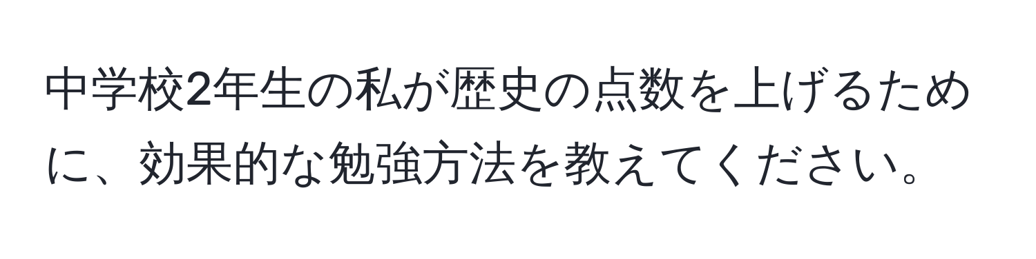 中学校2年生の私が歴史の点数を上げるために、効果的な勉強方法を教えてください。