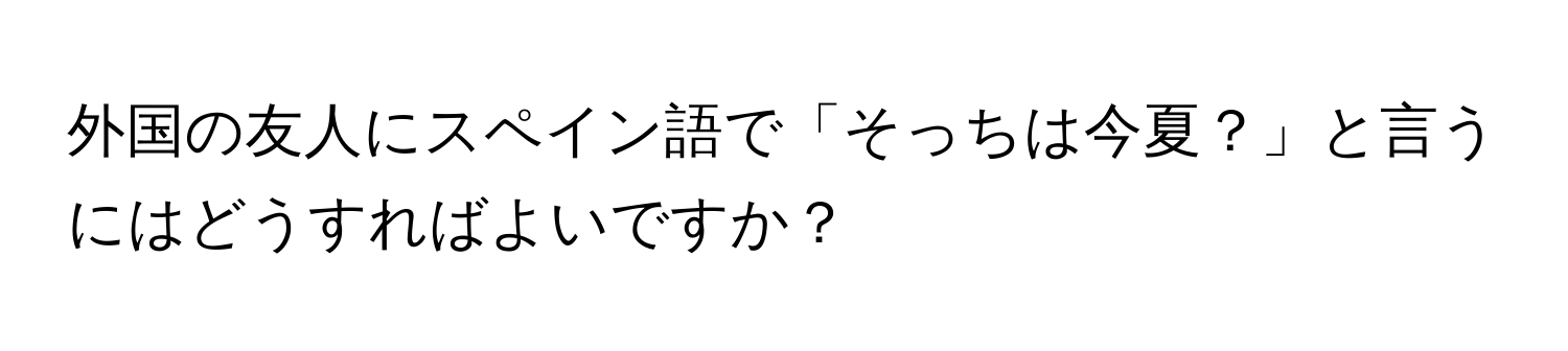 外国の友人にスペイン語で「そっちは今夏？」と言うにはどうすればよいですか？