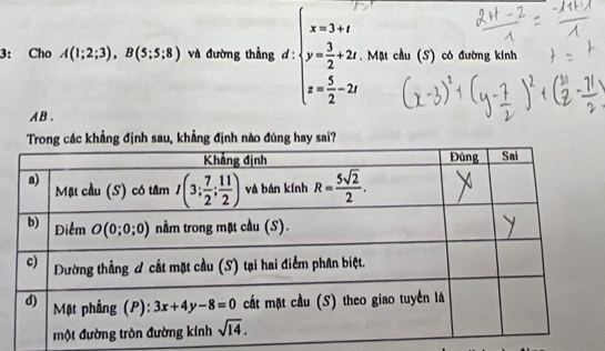 3: Cho A(1;2;3),B(5;5;8) và đường thẳng d beginarrayl x=3+1 y= 3/2 +2z+2= 5/2 -2xendarray.. Mặt cầu (S) có đường kính
A B.
Trong các khẳng định sau, khẳng định nào đúng hay sai?