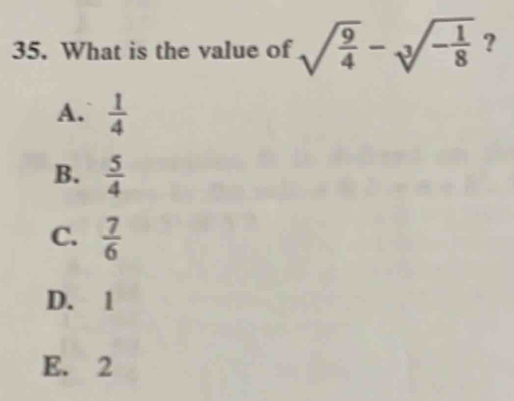 What is the value of sqrt(frac 9)4-sqrt[3](-frac 1)8 ?
A.  1/4 
B.  5/4 
C.  7/6 
D. 1
E. 2