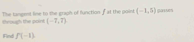 The tangent line to the graph of function f at the point (-1,5) passes 
through the point (-7,7). 
Find f'(-1).