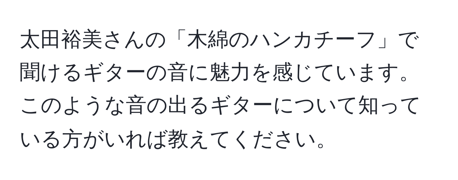 太田裕美さんの「木綿のハンカチーフ」で聞けるギターの音に魅力を感じています。このような音の出るギターについて知っている方がいれば教えてください。